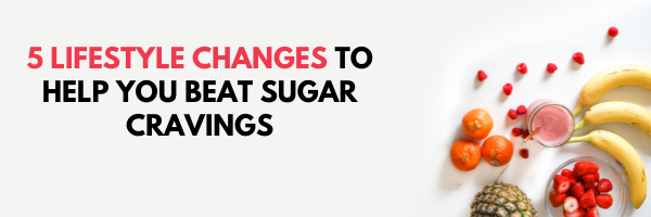 5 Lifestyle Changes To Help You Beat Sugar Cravings