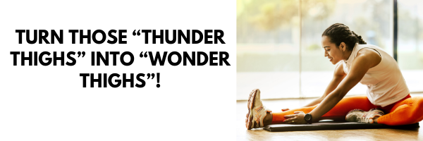 Turn those “thunder thighs” into “wonder thighs”!